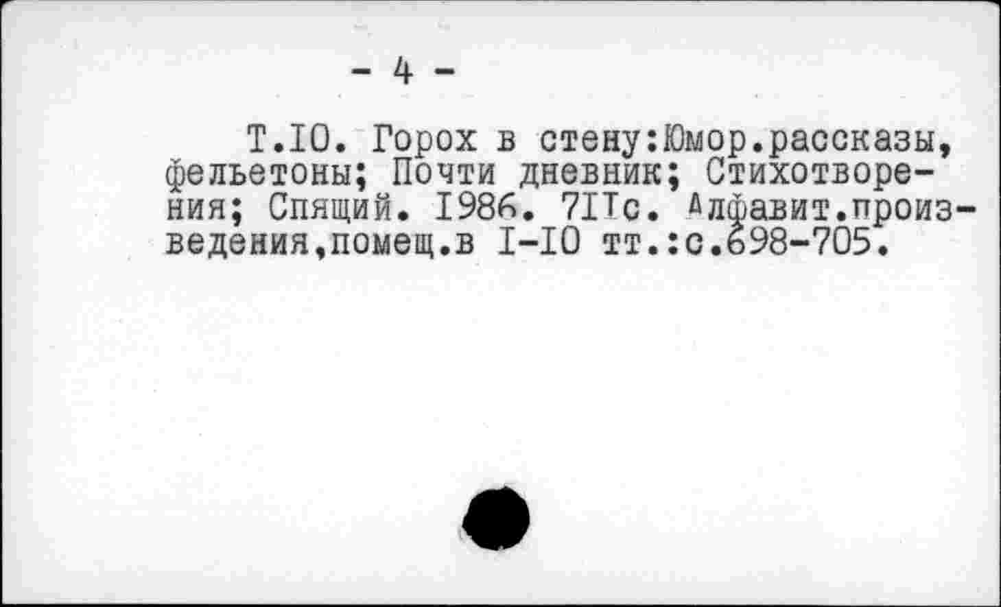 ﻿Т.10. Горох в стену:Юмор.рассказы, фельетоны; Почти дневник; Стихотворения; Спящий. 1986. 7Ис. Алфавит.произведения,помещ.в 1-10 тт.:с.ь98-705.